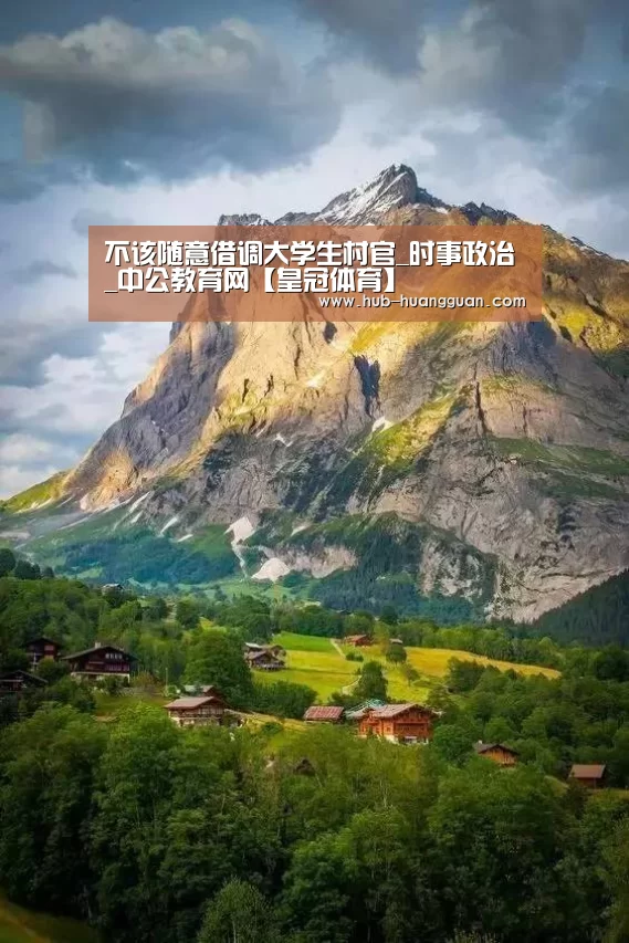 不该随意借调大学生村官_时事政治_中公教育网【皇冠体育】(图2) 皇冠足球